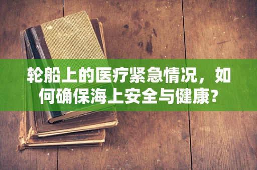 轮船上的医疗紧急情况，如何确保海上安全与健康？