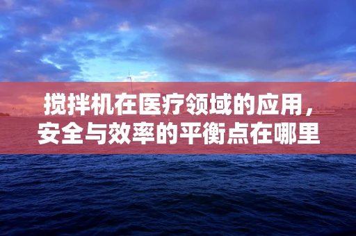 搅拌机在医疗领域的应用，安全与效率的平衡点在哪里？