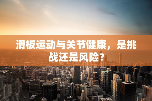 滑板运动与关节健康，是挑战还是风险？