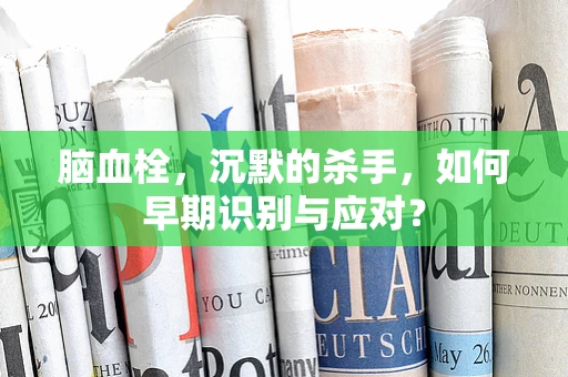脑血栓，沉默的杀手，如何早期识别与应对？