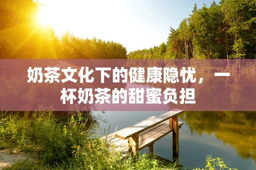 奶茶文化下的健康隐忧，一杯奶茶的甜蜜负担