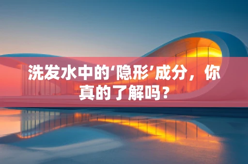 洗发水中的‘隐形’成分，你真的了解吗？