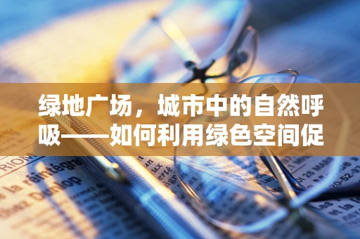 绿地广场，城市中的自然呼吸——如何利用绿色空间促进患者康复？