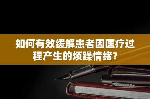 如何有效缓解患者因医疗过程产生的烦躁情绪？