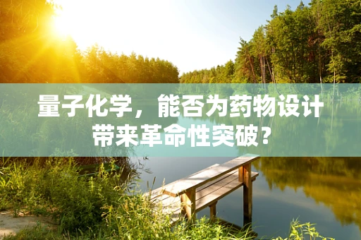 量子化学，能否为药物设计带来革命性突破？