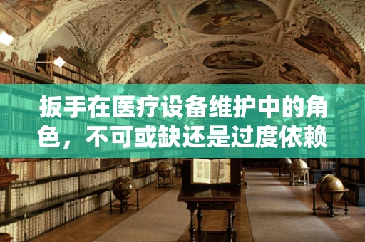 扳手在医疗设备维护中的角色，不可或缺还是过度依赖？
