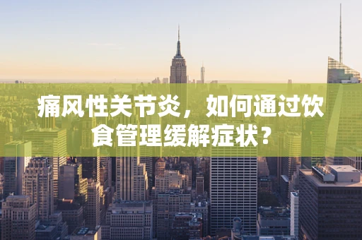 痛风性关节炎，如何通过饮食管理缓解症状？