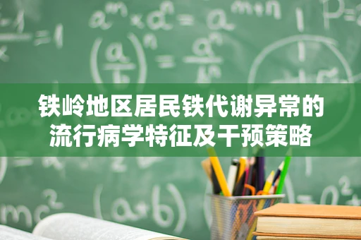 铁岭地区居民铁代谢异常的流行病学特征及干预策略