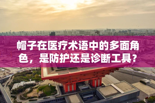 帽子在医疗术语中的多面角色，是防护还是诊断工具？