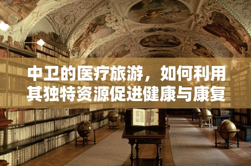 中卫的医疗旅游，如何利用其独特资源促进健康与康复？