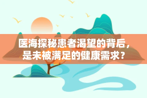 医海探秘患者渴望的背后，是未被满足的健康需求？