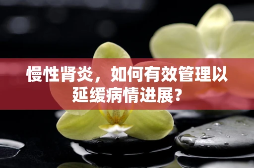 慢性肾炎，如何有效管理以延缓病情进展？