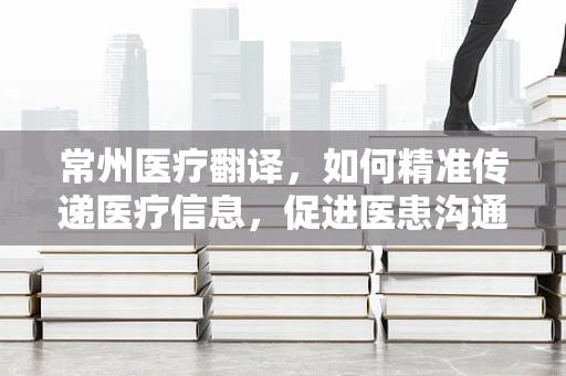 常州医疗翻译，如何精准传递医疗信息，促进医患沟通？