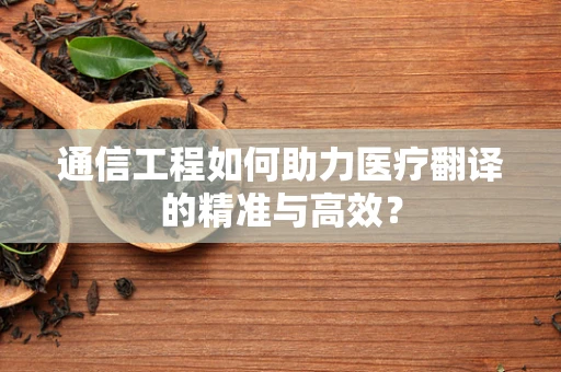 通信工程如何助力医疗翻译的精准与高效？