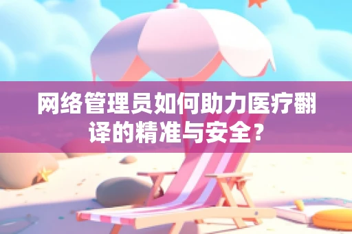 网络管理员如何助力医疗翻译的精准与安全？