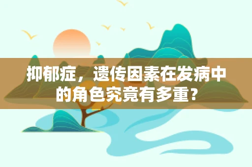 抑郁症，遗传因素在发病中的角色究竟有多重？
