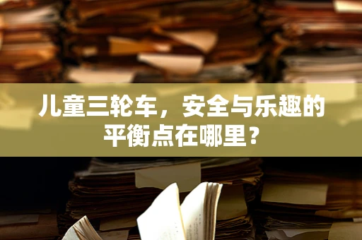儿童三轮车，安全与乐趣的平衡点在哪里？