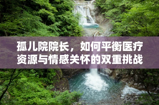 孤儿院院长，如何平衡医疗资源与情感关怀的双重挑战？