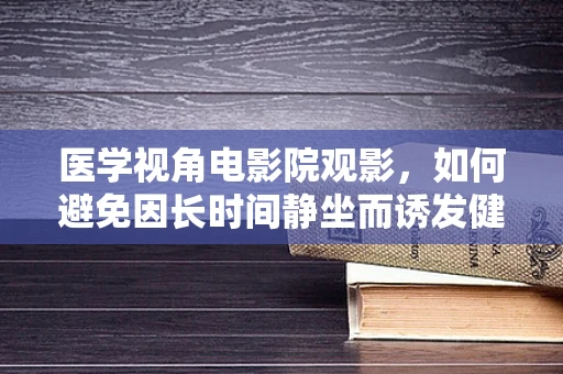 医学视角电影院观影，如何避免因长时间静坐而诱发健康问题？
