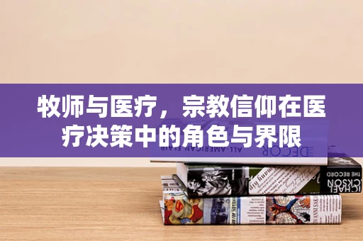 牧师与医疗，宗教信仰在医疗决策中的角色与界限