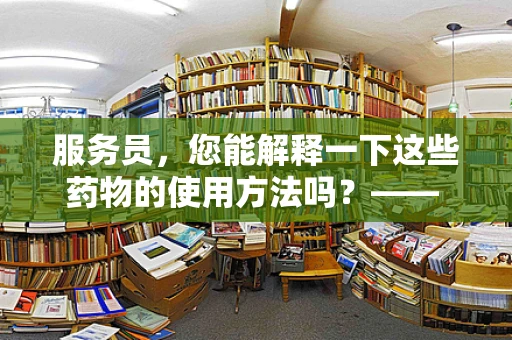 服务员，您能解释一下这些药物的使用方法吗？—— 医院语境下医学翻译的挑战与精准性探讨
