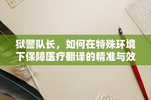 狱警队长，如何在特殊环境下保障医疗翻译的精准与效率？