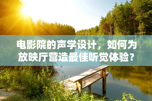 电影院的声学设计，如何为放映厅营造最佳听觉体验？