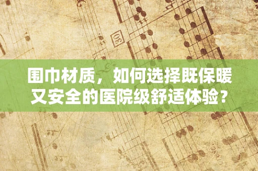 围巾材质，如何选择既保暖又安全的医院级舒适体验？