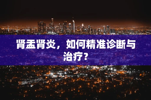 肾盂肾炎，如何精准诊断与治疗？