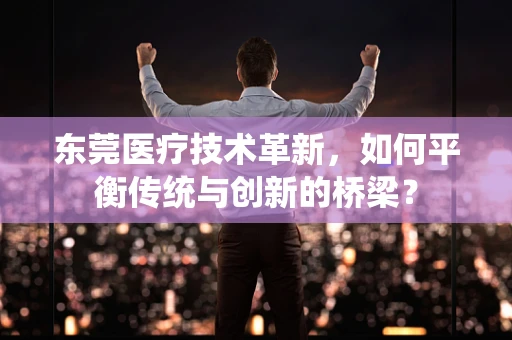 东莞医疗技术革新，如何平衡传统与创新的桥梁？