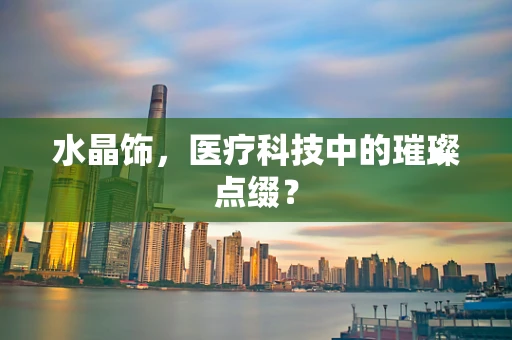 水晶饰，医疗科技中的璀璨点缀？