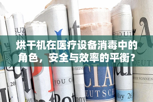 烘干机在医疗设备消毒中的角色，安全与效率的平衡？