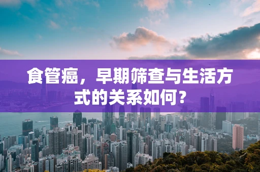 食管癌，早期筛查与生活方式的关系如何？