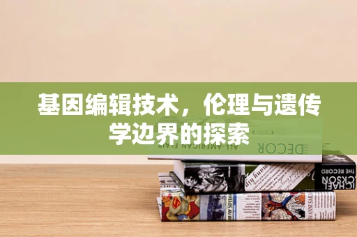 基因编辑技术，伦理与遗传学边界的探索