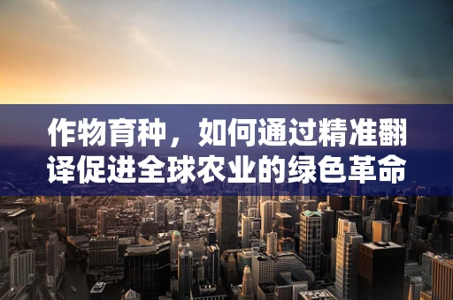 作物育种，如何通过精准翻译促进全球农业的绿色革命？