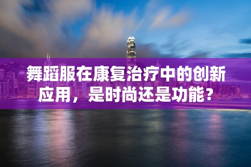 舞蹈服在康复治疗中的创新应用，是时尚还是功能？
