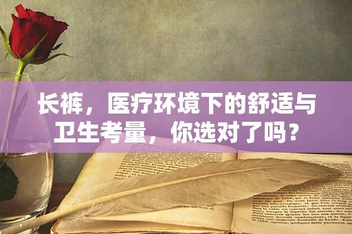 长裤，医疗环境下的舒适与卫生考量，你选对了吗？