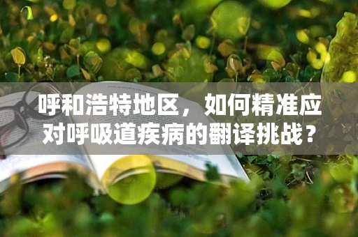 呼和浩特地区，如何精准应对呼吸道疾病的翻译挑战？