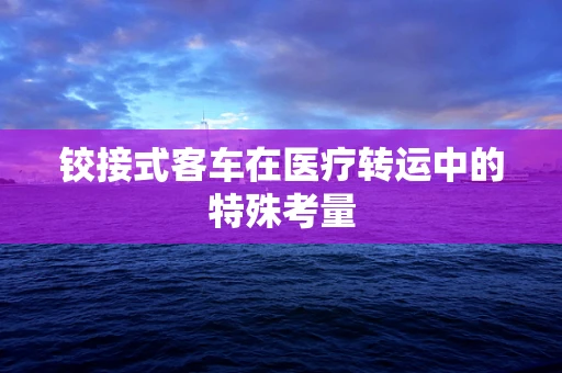 铰接式客车在医疗转运中的特殊考量