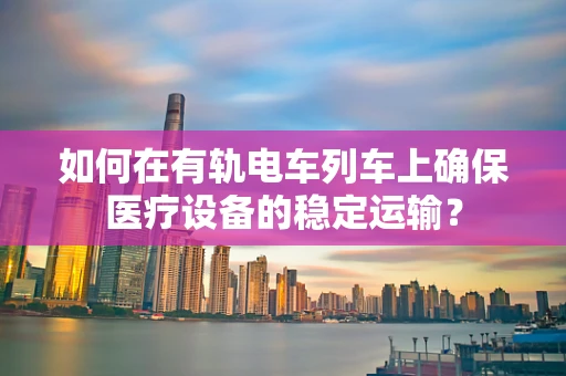 如何在有轨电车列车上确保医疗设备的稳定运输？