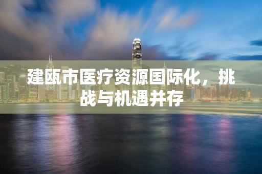 建瓯市医疗资源国际化，挑战与机遇并存
