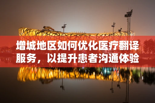 增城地区如何优化医疗翻译服务，以提升患者沟通体验？