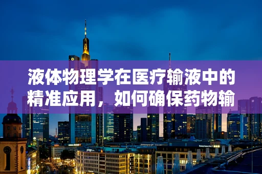 液体物理学在医疗输液中的精准应用，如何确保药物输送的‘滴水不漏’？