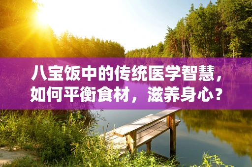 八宝饭中的传统医学智慧，如何平衡食材，滋养身心？