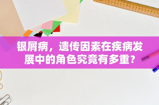 银屑病，遗传因素在疾病发展中的角色究竟有多重？