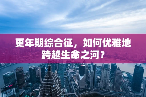 更年期综合征，如何优雅地跨越生命之河？