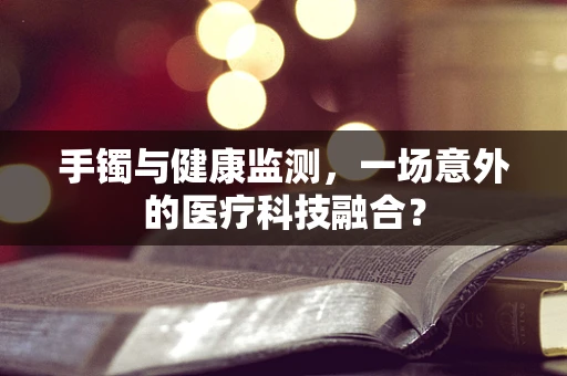 手镯与健康监测，一场意外的医疗科技融合？