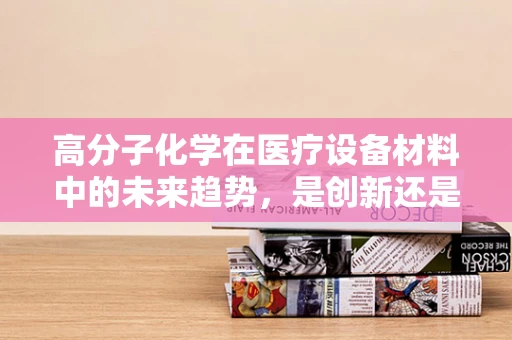 高分子化学在医疗设备材料中的未来趋势，是创新还是挑战？
