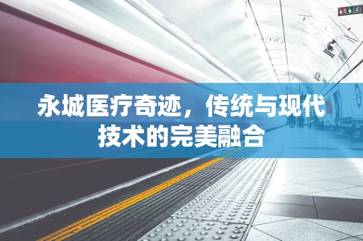 永城医疗奇迹，传统与现代技术的完美融合