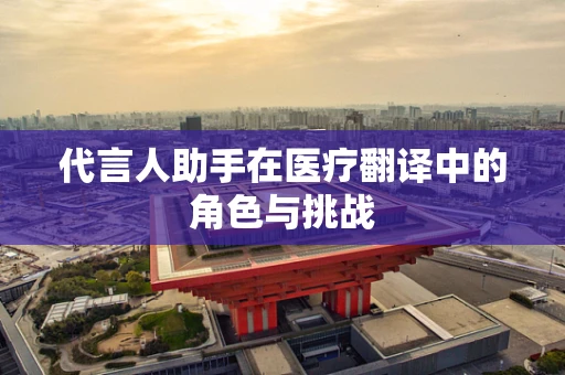 代言人助手在医疗翻译中的角色与挑战